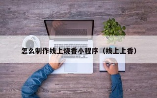 巴音郭楞怎么制作线上烧香小程序（线上上香）