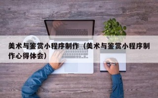 巴音郭楞美术与鉴赏小程序制作（美术与鉴赏小程序制作心得体会）