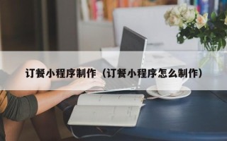 巴音郭楞订餐小程序制作（订餐小程序怎么制作）