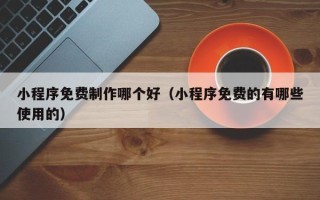 巴音郭楞小程序免费制作哪个好（小程序免费的有哪些使用的）