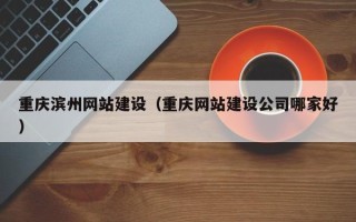巴音郭楞重庆滨州网站建设（重庆网站建设公司哪家好）