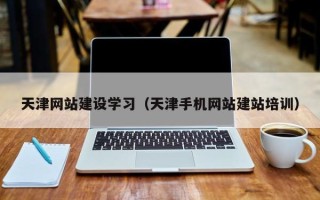 巴音郭楞天津网站建设学习（天津手机网站建站培训）