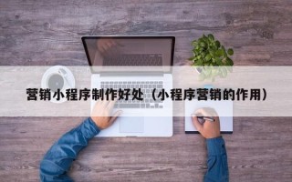 巴音郭楞营销小程序制作好处（小程序营销的作用）