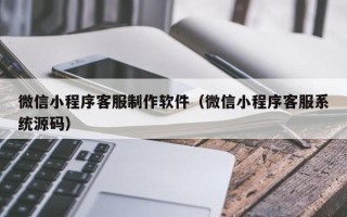 巴音郭楞微信小程序客服制作软件（微信小程序客服系统源码）