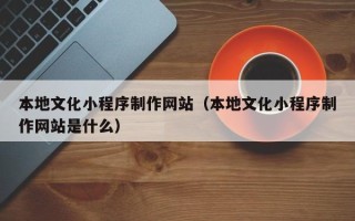 巴音郭楞本地文化小程序制作网站（本地文化小程序制作网站是什么）