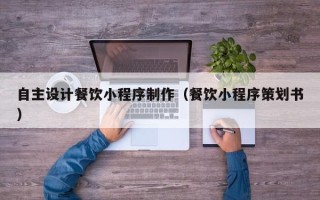 巴音郭楞自主设计餐饮小程序制作（餐饮小程序策划书）