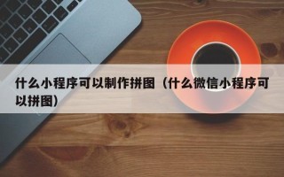 巴音郭楞什么小程序可以制作拼图（什么微信小程序可以拼图）