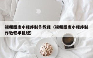 巴音郭楞视频图库小程序制作教程（视频图库小程序制作教程手机版）