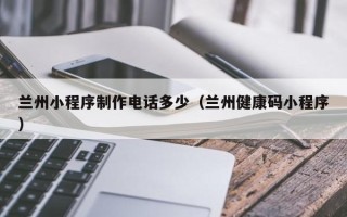 巴音郭楞兰州小程序制作电话多少（兰州健康码小程序）