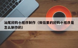巴音郭楞汕尾团购小程序制作（微信里的团购小程序是怎么制作的）