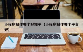 巴音郭楞小程序制作哪个好知乎（小程序制作哪个平台好）